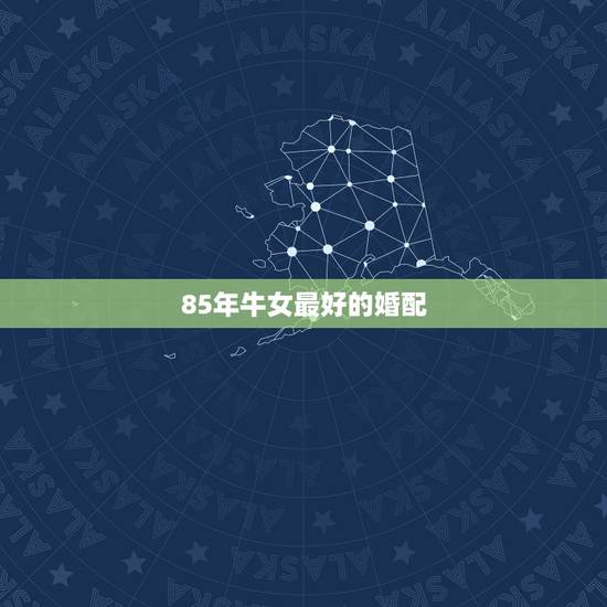 85年牛女最好的婚配，1974年属虎男和85年属牛女婚配好不好？