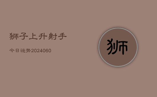 狮子上升射手今日运势(20240605)