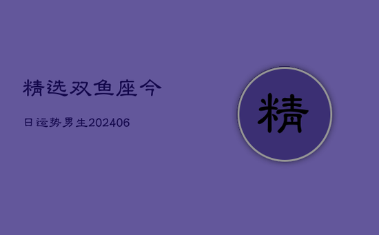 精选双鱼座今日运势男生(20240605)