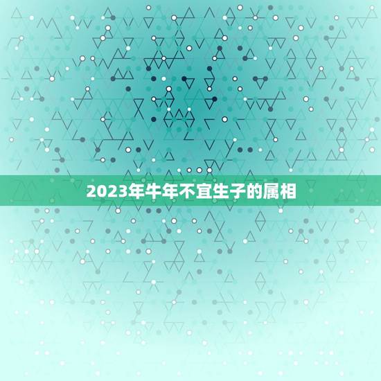 2023年牛年不宜生子的属相，2023年属牛农历一月出生好吗