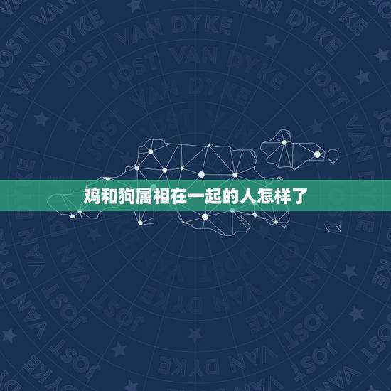 鸡和狗属相在一起的人怎样了，属鸡和属狗的在一起真的会命中相克吗？