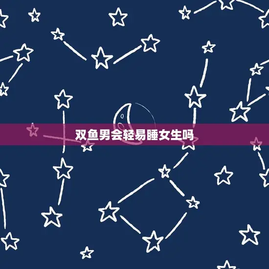 双鱼男会轻易睡女生吗
