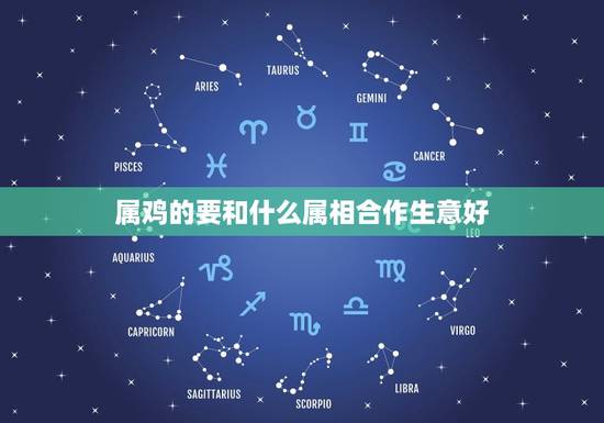 属鸡的要和什么属相合作生意好，属鸡和什么属相能合作最好