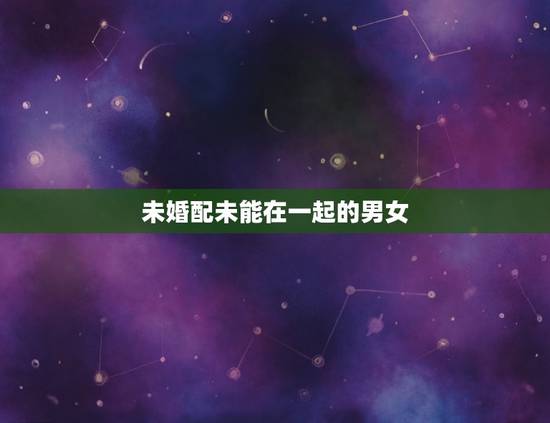 未婚配未能在一起的男女，男女相差六岁为什么不能在一起？