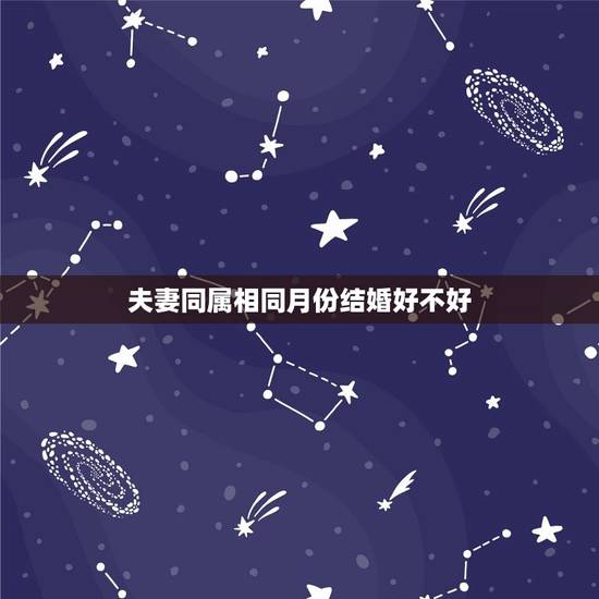 夫妻同属相同月份结婚好不好，夫妻是同一种属相的好吗