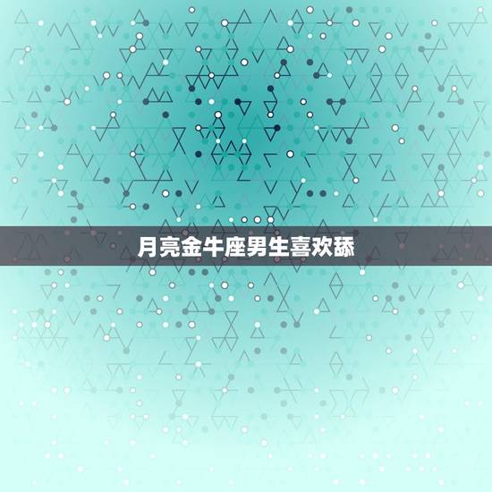 月亮金牛座男生喜欢舔，月亮金牛的喜欢与爱