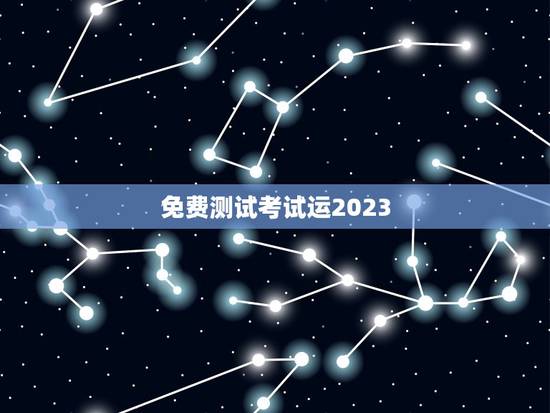 免费测试考试运2023,免费测试考试运气 免费测试考试运2023,免费测试考试运气