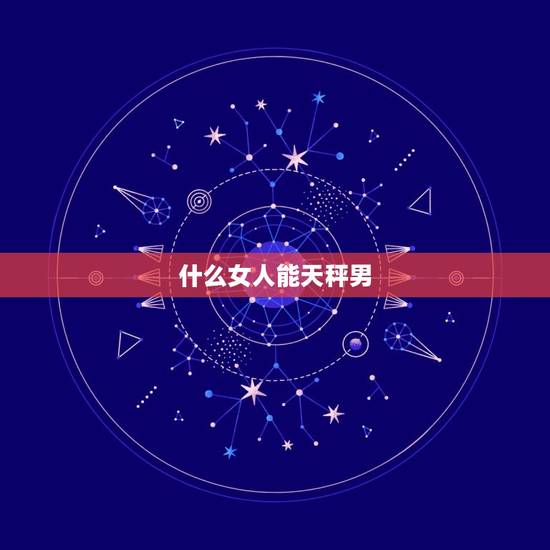 什么女人能天秤男，如何搞定天秤男