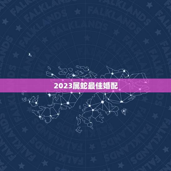 2023属蛇最佳婚配,属蛇男士的最佳婚配? 2023属蛇最佳婚配,属蛇男士的最佳婚配?