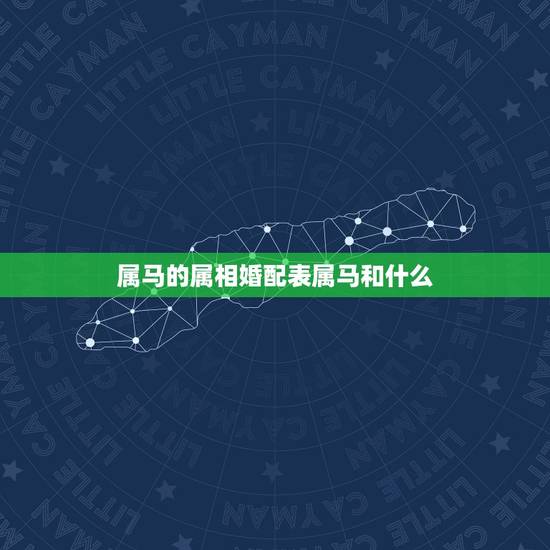 属马的属相婚配表属马和什么，属马的属相婚配表大全 属马人婚配有哪些宜忌