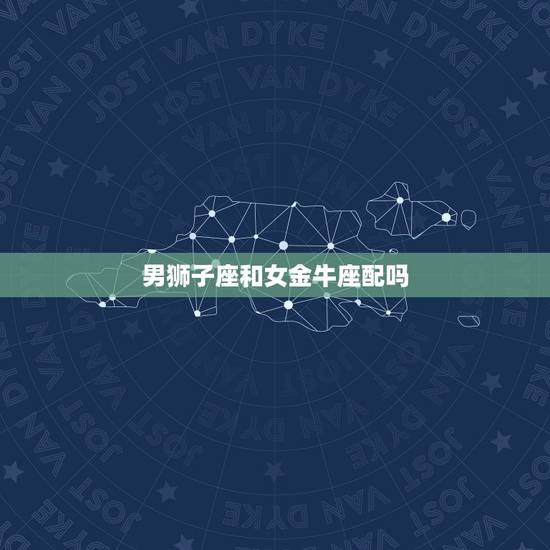 男狮子座和女金牛座配吗，狮子男容易爱上金牛女