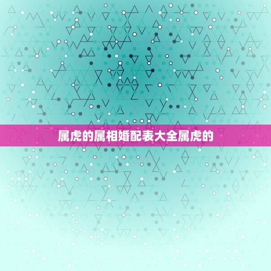 属虎的属相婚配表大全属虎的，属虎的属相婚配表 属虎和什么属相最配