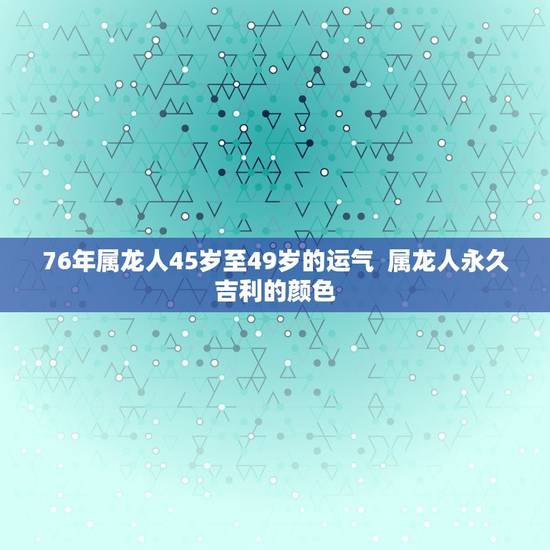76年属龙人45岁至49岁的运气  属龙人永久吉利的颜色