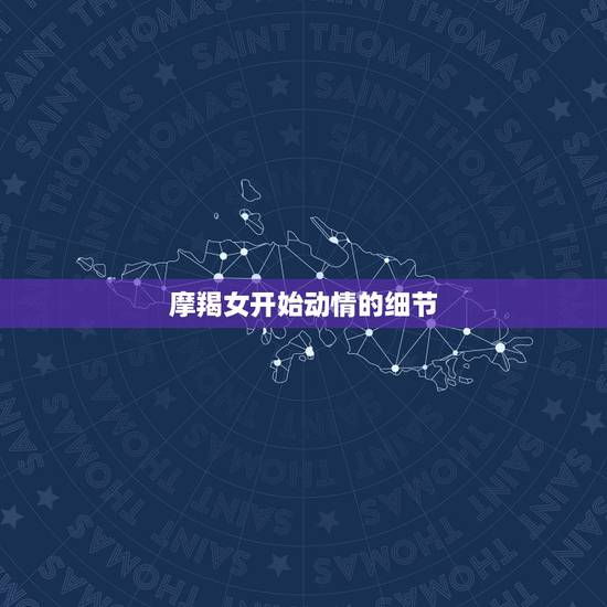 摩羯女开始动情的细节，摩羯女把你备胎的迹象