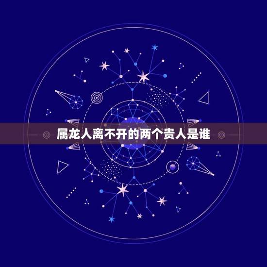 属龙人离不开的两个贵人是谁，属龙人离不开的两个贵人是谁88年的龙找那个属相合适