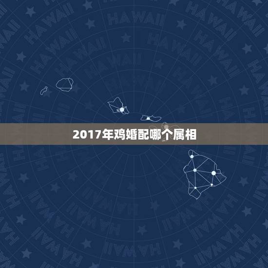 2017年鸡婚配哪个属相，属鸡的和什么属相最配最合适呢？