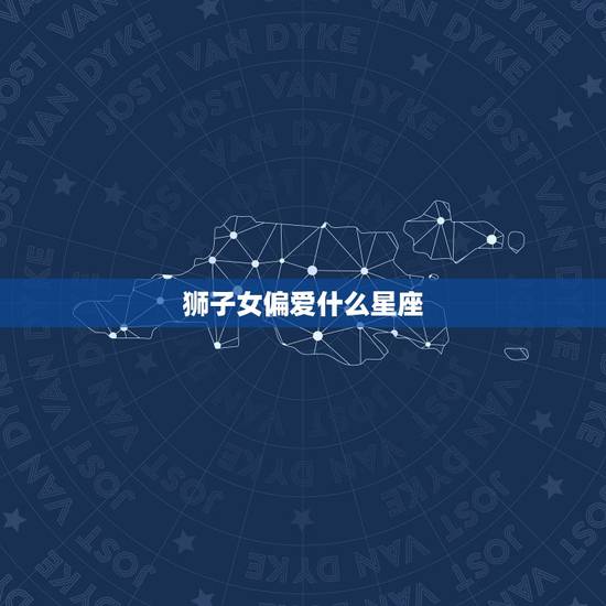 狮子女偏爱什么星座，狮子座女更爱哪个星座