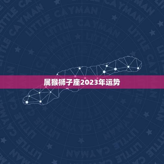 属猴狮子座2023年运势，肖猴2023年运势及运程