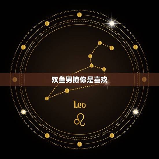 双鱼男撩你是喜欢,双鱼男喜欢你的小细节 双鱼男撩你是喜欢,双鱼男喜欢你的小细节