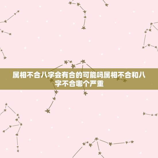 属相不合八字会有合的可能吗属相不合和八字不合哪个严重 属相不合八字会有合的可能吗属相不合和八字不合哪个严重