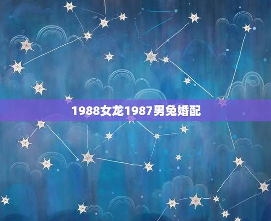 1988女龙1987男兔婚配，1988年属龙女和1987年属兔男，相配
