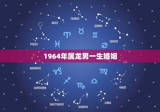 1964年属龙男一生婚姻,1964年属龙人是什么命 1964年属龙男一生婚姻,1964年属龙人是什么命