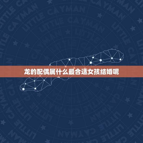 龙的配偶属什么最合适女孩结婚呢(探寻龙女婚姻的选择)