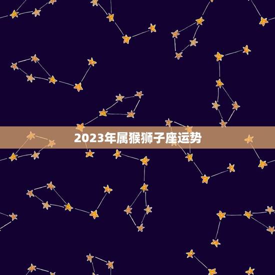 2023年属猴狮子座运势，狮子座2023每月的运势