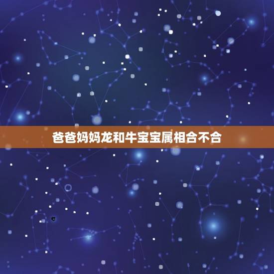 爸爸妈妈龙和牛宝宝属相合不合，妈妈属龙爸爸属虎孩子属牛一家人相合吗？