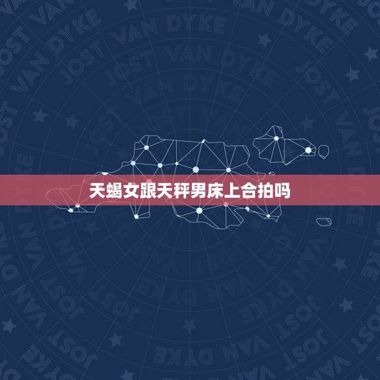 天蝎女跟天秤男床上合拍吗，天蝎女是天秤男的弱点