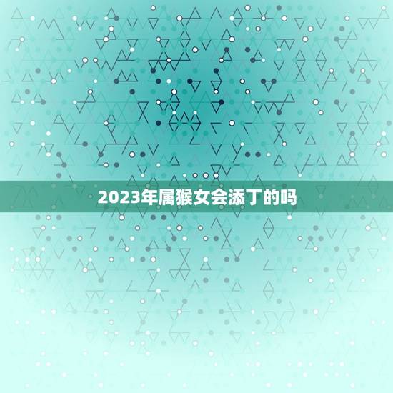2023年属猴女会添丁的吗