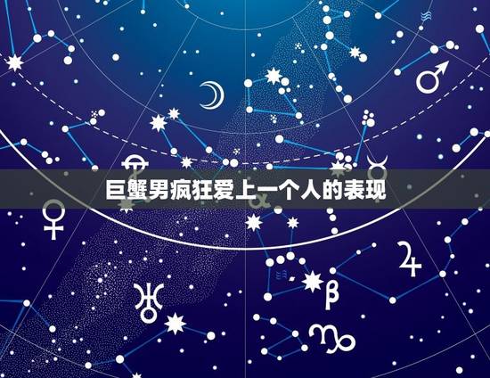 巨蟹男疯狂爱上一个人的表现，巨蟹座性格男全部资料