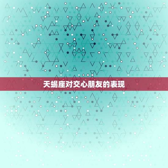 天蝎座对交心朋友的表现，天蝎座愿意和你讲很多话