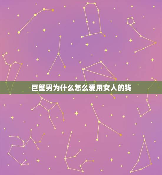 巨蟹男为什么怎么爱用女人的钱，巨蟹座和什么座最配