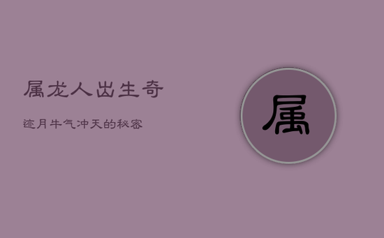 属龙人出生奇迹月，牛气冲天的秘密！