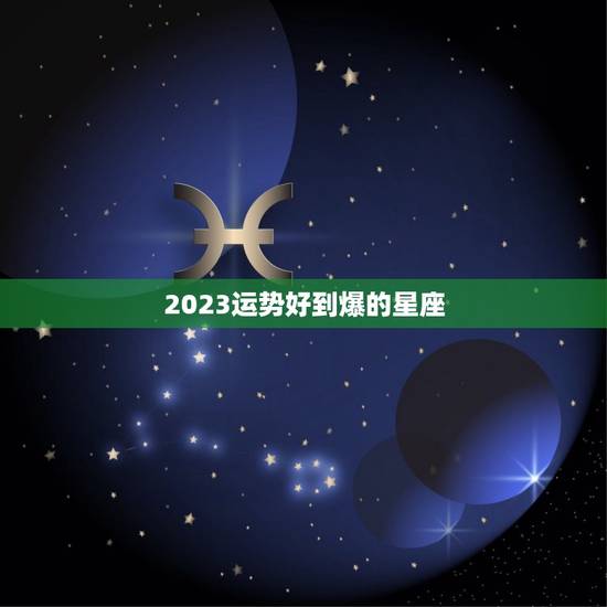 2023运势好到爆的星座，2023年运气最差星座