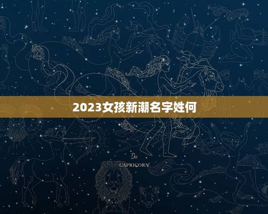 2023女孩新潮名字姓何,姓何女孩起什么名字好 2023女孩新潮名字姓何,姓何女孩起什么名字好