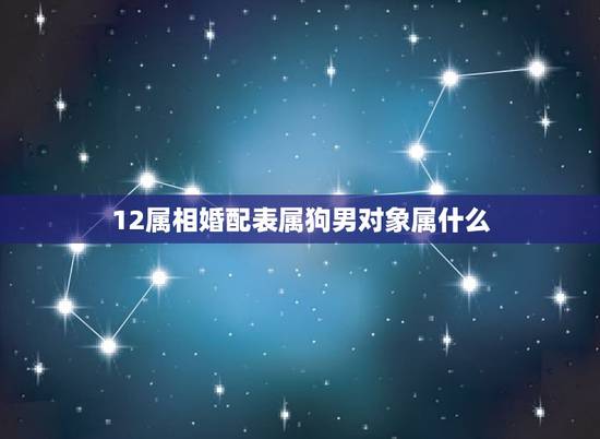 12属相婚配表属狗男对象属什么，属狗的女生和什么属相最配