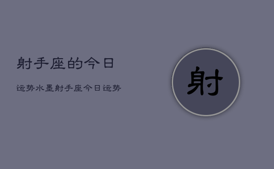 射手座的今日运势水墨，射手座今日运势水墨分析