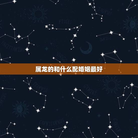 属龙的和什么配婚姻最好，属兔的和属龙的婚姻怎么样？