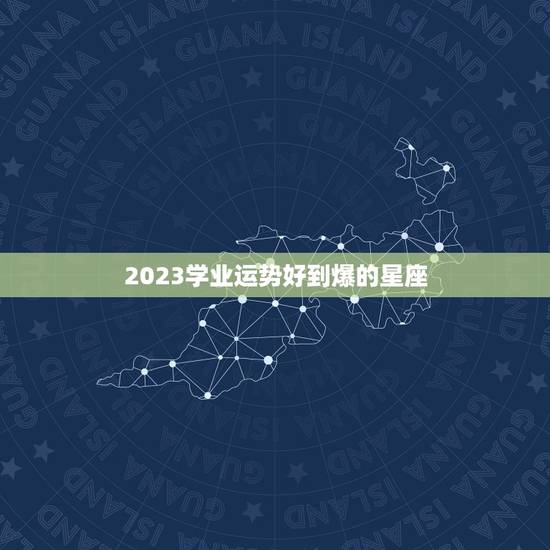 2023学业运势好到爆的星座，想学星座运势