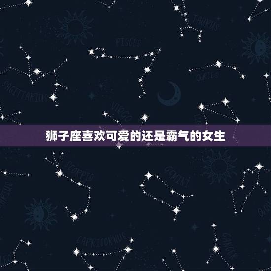 狮子座喜欢可爱的还是霸气的女生，判断狮子座男生喜欢你