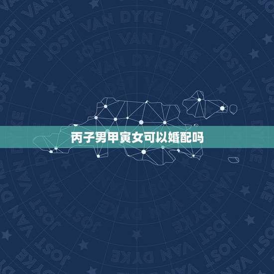 丙子男甲寅女可以婚配吗，男：丙子，丁酉，甲寅，甲子。 女：庚辰，甲申，