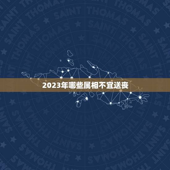 2023年哪些属相不宜送丧，2023年哪些属相需要躲春