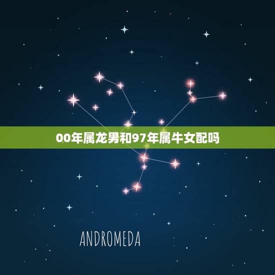 00年属龙男和97年属牛女配吗(星座专家介绍他们的爱情契合度) 00年属龙男和97年属牛女配吗(星座专家介绍他们的爱情契合度)