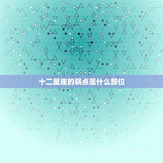 十二星座的弱点是什么部位，十二星座的眼泪是什么