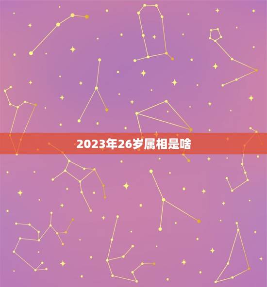 2023年26岁属相是啥，2023年虚岁年龄对照表