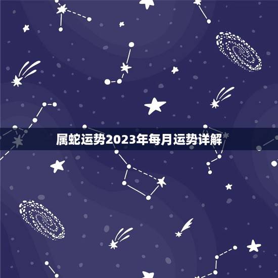 属蛇运势2023年每月运势详解，2023年属蛇人每月运势