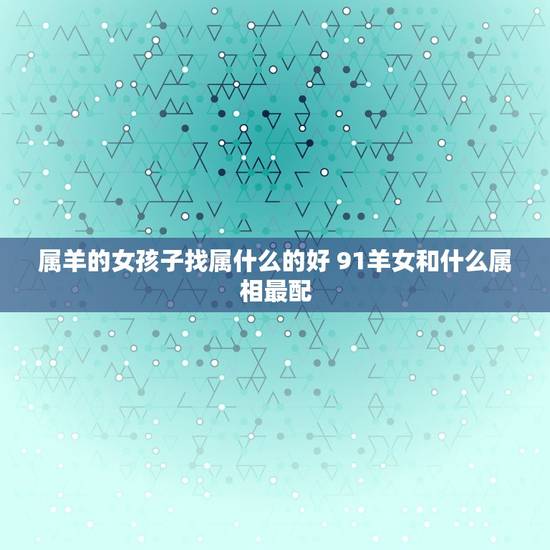 属羊的女孩子找属什么的好 91羊女和什么属相最配 属羊的女孩子找属什么的好 91羊女和什么属相最配