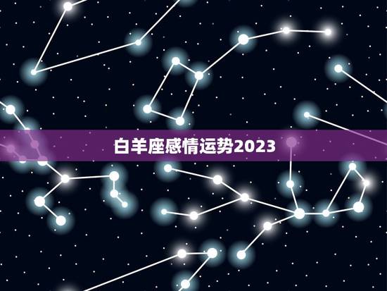 白羊座感情运势2023，2023年白羊座太惨了